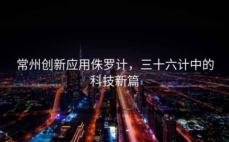 常州創(chuàng)新應(yīng)用侏羅計(jì)，三十六計(jì)中的科技新篇