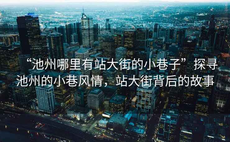 “池州哪里有站大街的小巷子”探尋池州的小巷風(fēng)情，站大街背后的故事