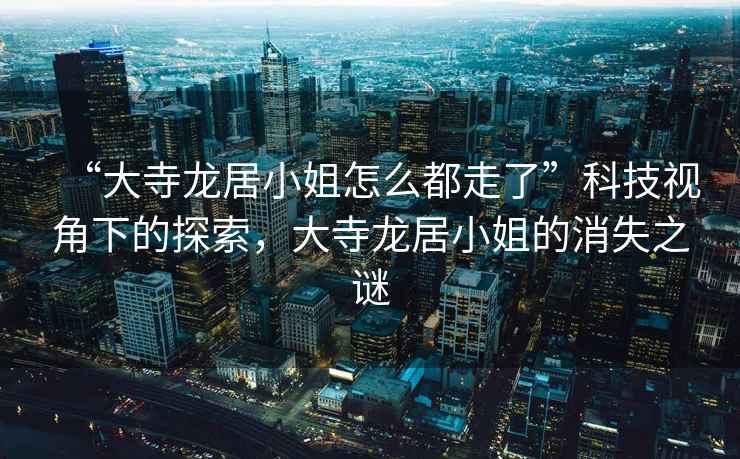 “大寺龍居小姐怎么都走了”科技視角下的探索，大寺龍居小姐的消失之謎
