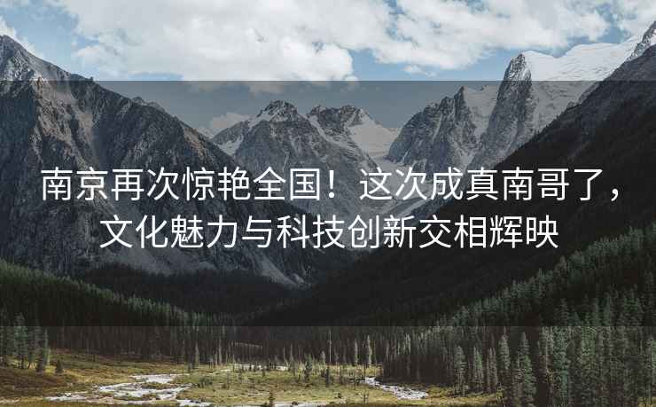 南京再次驚艷全國！這次成真南哥了，文化魅力與科技創(chuàng)新交相輝映