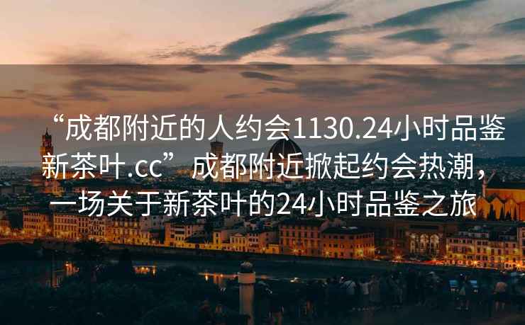 “成都附近的人約會1130.24小時品鑒新茶葉.cc”成都附近掀起約會熱潮，一場關(guān)于新茶葉的24小時品鑒之旅