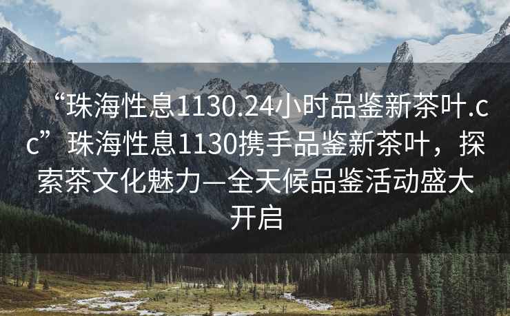 “珠海性息1130.24小時品鑒新茶葉.cc”珠海性息1130攜手品鑒新茶葉，探索茶文化魅力—全天候品鑒活動盛大開啟