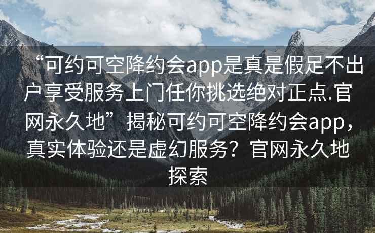 “可約可空降約會app是真是假足不出戶享受服務上門任你挑選絕對正點.官網(wǎng)永久地”揭秘可約可空降約會app，真實體驗還是虛幻服務？官網(wǎng)永久地探索