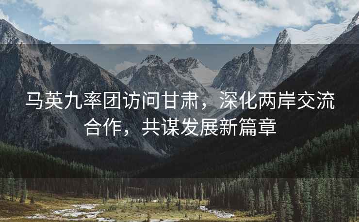 馬英九率團訪問甘肅，深化兩岸交流合作，共謀發(fā)展新篇章