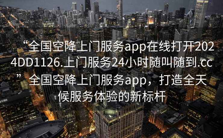 “全國空降上門服務(wù)app在線打開2024DD1126.上門服務(wù)24小時隨叫隨到.cc”全國空降上門服務(wù)app，打造全天候服務(wù)體驗(yàn)的新標(biāo)桿