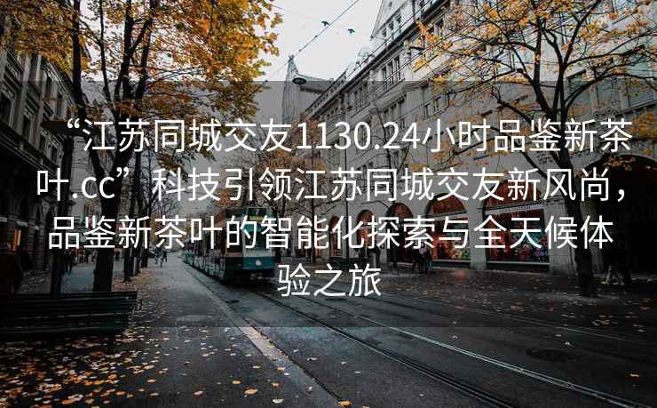 “江蘇同城交友1130.24小時(shí)品鑒新茶葉.cc”科技引領(lǐng)江蘇同城交友新風(fēng)尚，品鑒新茶葉的智能化探索與全天候體驗(yàn)之旅