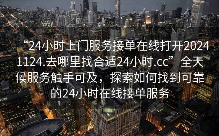“24小時上門服務(wù)接單在線打開20241124.去哪里找合適24小時.cc”全天候服務(wù)觸手可及，探索如何找到可靠的24小時在線接單服務(wù)
