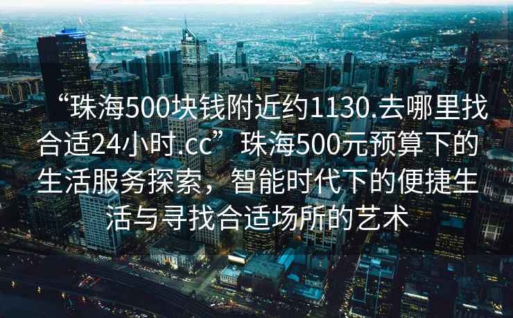 “珠海500塊錢附近約1130.去哪里找合適24小時.cc”珠海500元預(yù)算下的生活服務(wù)探索，智能時代下的便捷生活與尋找合適場所的藝術(shù)