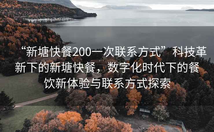 “新塘快餐200一次聯(lián)系方式”科技革新下的新塘快餐，數(shù)字化時代下的餐飲新體驗與聯(lián)系方式探索