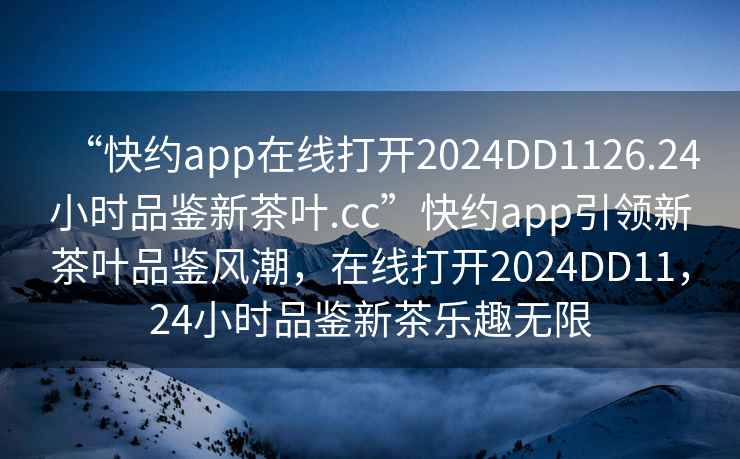 “快約app在線打開2024DD1126.24小時品鑒新茶葉.cc”快約app引領(lǐng)新茶葉品鑒風(fēng)潮，在線打開2024DD11，24小時品鑒新茶樂趣無限