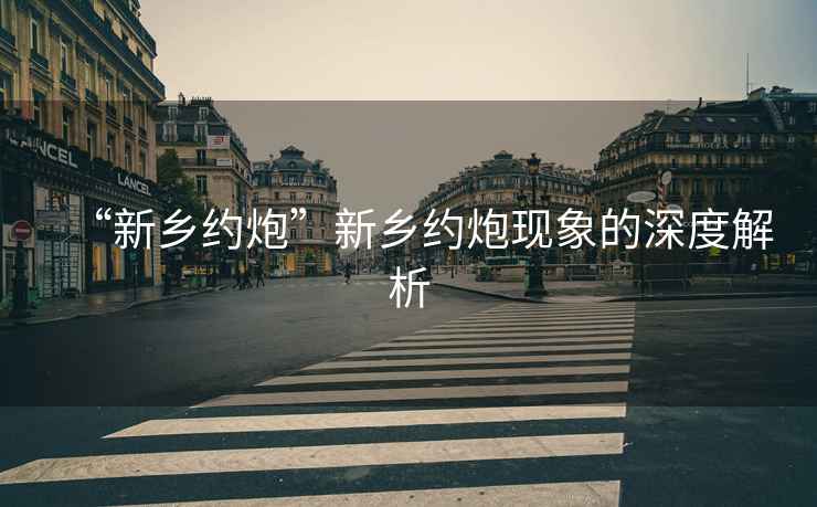 “新鄉(xiāng)約炮”新鄉(xiāng)約炮現(xiàn)象的深度解析