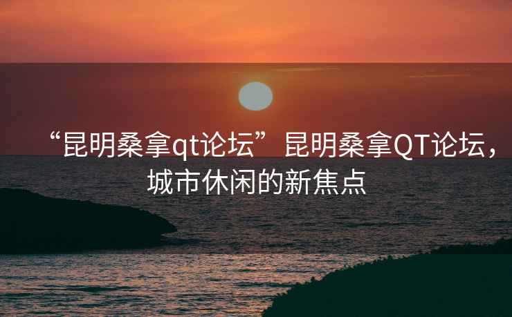 “昆明桑拿qt論壇”昆明桑拿QT論壇，城市休閑的新焦點(diǎn)
