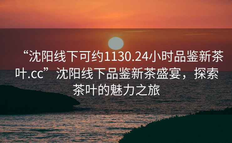 “沈陽(yáng)線下可約1130.24小時(shí)品鑒新茶葉.cc”沈陽(yáng)線下品鑒新茶盛宴，探索茶葉的魅力之旅