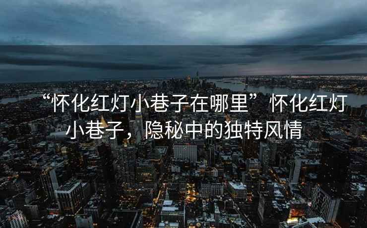 “懷化紅燈小巷子在哪里”懷化紅燈小巷子，隱秘中的獨(dú)特風(fēng)情