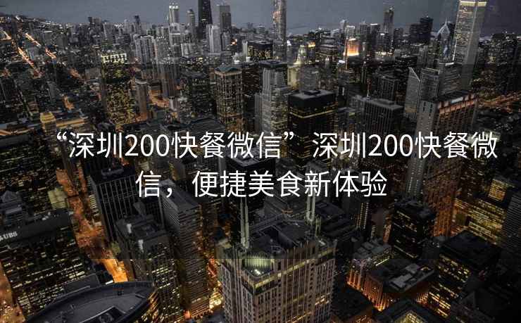 “深圳200快餐微信”深圳200快餐微信，便捷美食新體驗(yàn)