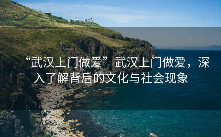 “武漢上門(mén)做愛(ài)”武漢上門(mén)做愛(ài)，深入了解背后的文化與社會(huì)現(xiàn)象