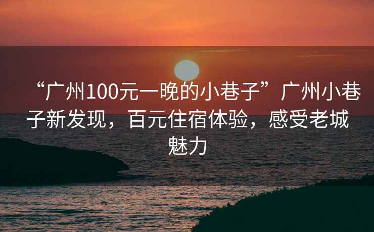 “廣州100元一晚的小巷子”廣州小巷子新發(fā)現(xiàn)，百元住宿體驗(yàn)，感受老城魅力