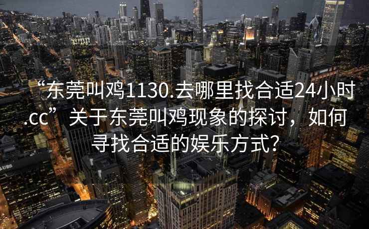 “東莞叫雞1130.去哪里找合適24小時(shí).cc”關(guān)于東莞叫雞現(xiàn)象的探討，如何尋找合適的娛樂方式？