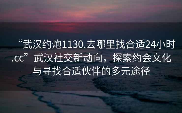 “武漢約炮1130.去哪里找合適24小時(shí).cc”武漢社交新動(dòng)向，探索約會(huì)文化與尋找合適伙伴的多元途徑