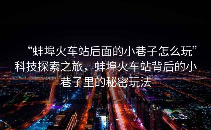 “蚌埠火車站后面的小巷子怎么玩”科技探索之旅，蚌埠火車站背后的小巷子里的秘密玩法