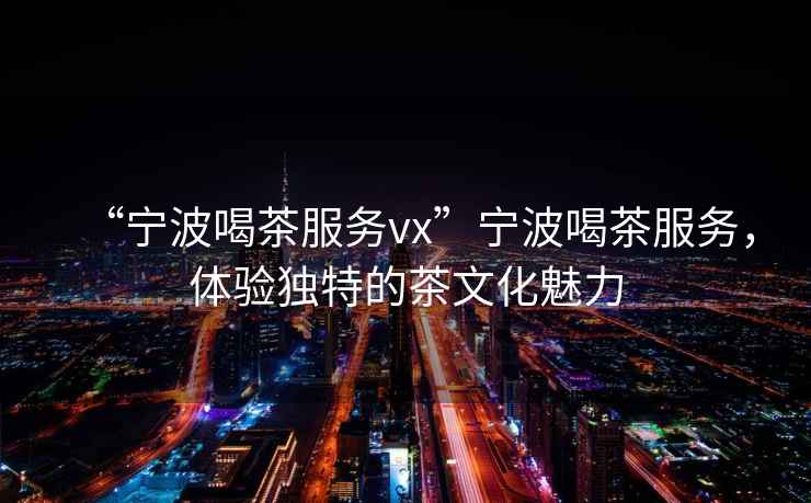 “寧波喝茶服務(wù)vx”寧波喝茶服務(wù)，體驗(yàn)獨(dú)特的茶文化魅力