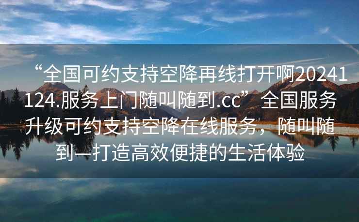 “全國可約支持空降再線打開啊20241124.服務(wù)上門隨叫隨到.cc”全國服務(wù)升級(jí)可約支持空降在線服務(wù)，隨叫隨到—打造高效便捷的生活體驗(yàn)