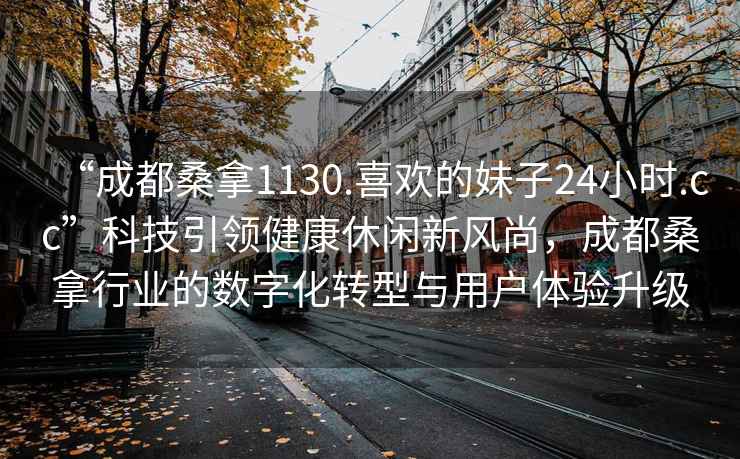 “成都桑拿1130.喜歡的妹子24小時.cc”科技引領(lǐng)健康休閑新風尚，成都桑拿行業(yè)的數(shù)字化轉(zhuǎn)型與用戶體驗升級