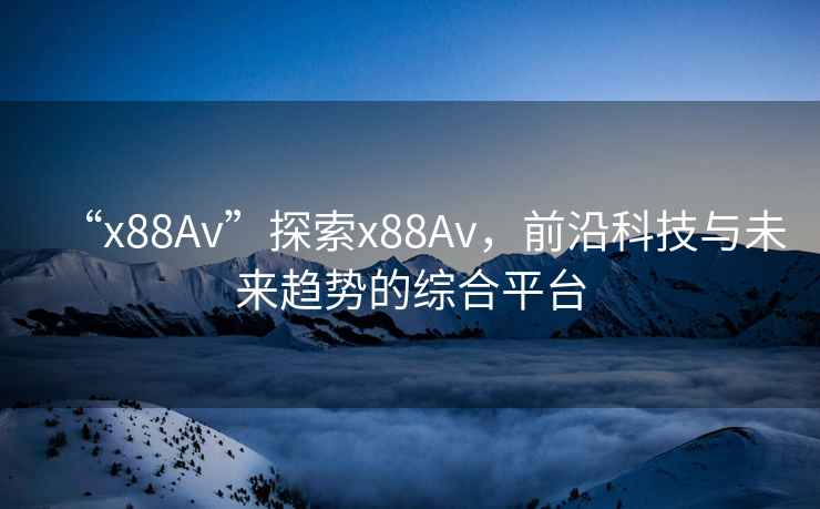 “x88Av”探索x88Av，前沿科技與未來趨勢(shì)的綜合平臺(tái)