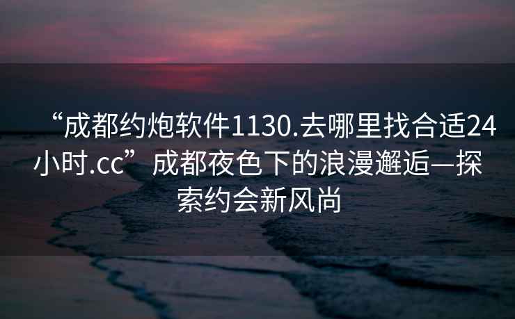 “成都約炮軟件1130.去哪里找合適24小時(shí).cc”成都夜色下的浪漫邂逅—探索約會(huì)新風(fēng)尚