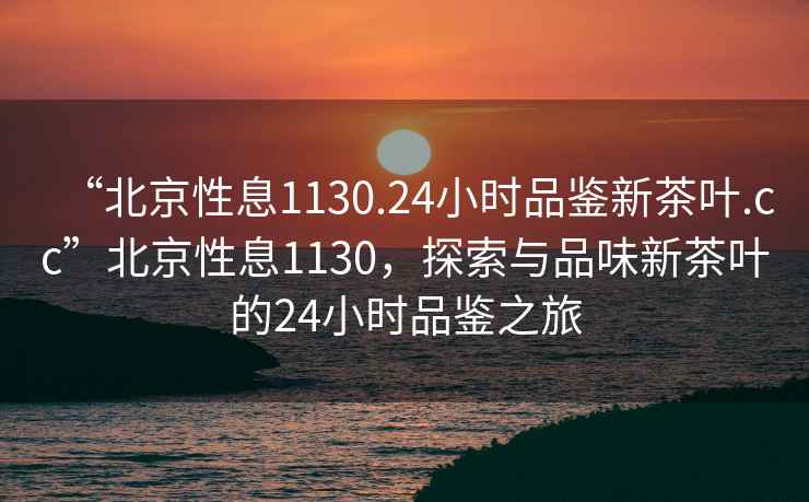 “北京性息1130.24小時品鑒新茶葉.cc”北京性息1130，探索與品味新茶葉的24小時品鑒之旅