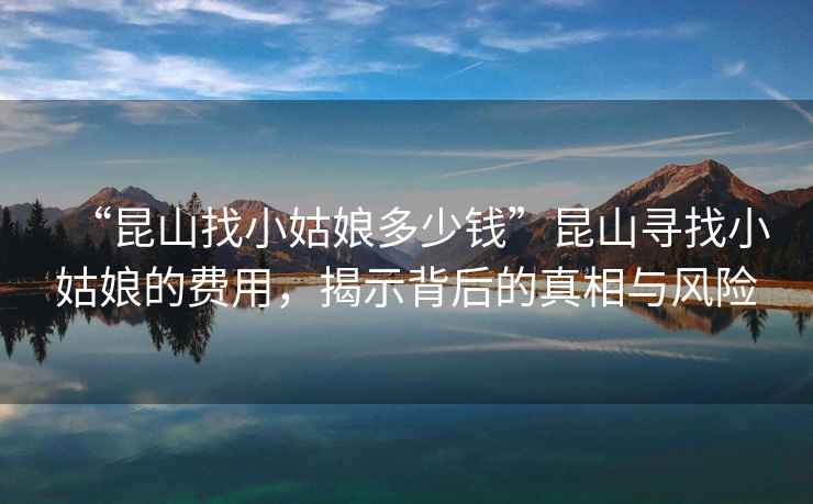 “昆山找小姑娘多少錢”昆山尋找小姑娘的費用，揭示背后的真相與風險