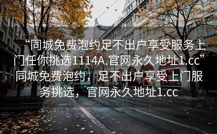“同城免費泡約足不出戶享受服務上門任你挑選1114A.官網永久地址1.cc”同城免費泡約，足不出戶享受上門服務挑選，官網永久地址1.cc