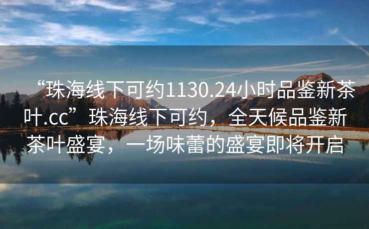 “珠海線下可約1130.24小時品鑒新茶葉.cc”珠海線下可約，全天候品鑒新茶葉盛宴，一場味蕾的盛宴即將開啟