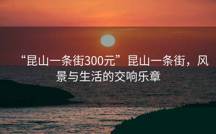 “昆山一條街300元”昆山一條街，風(fēng)景與生活的交響樂章