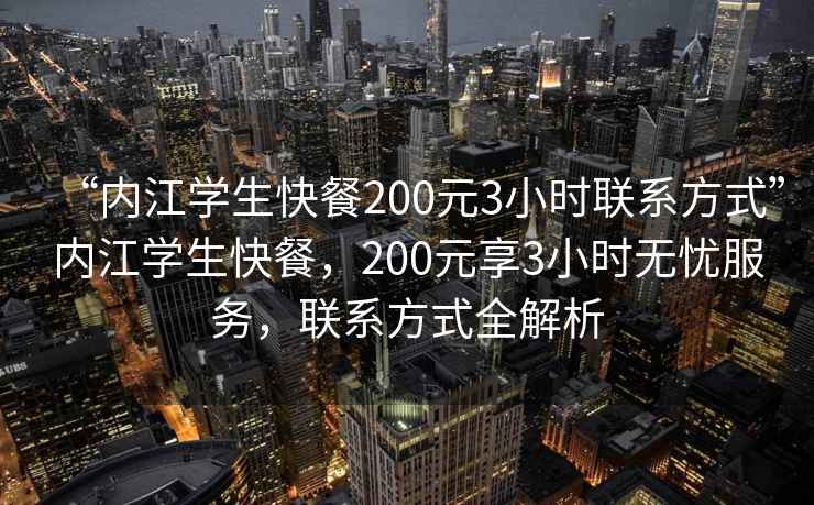 “內江學生快餐200元3小時聯(lián)系方式”內江學生快餐，200元享3小時無憂服務，聯(lián)系方式全解析