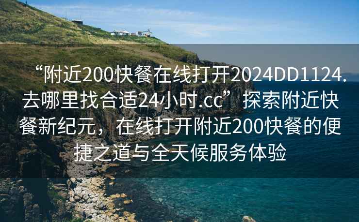“附近200快餐在線打開2024DD1124.去哪里找合適24小時.cc”探索附近快餐新紀(jì)元，在線打開附近200快餐的便捷之道與全天候服務(wù)體驗