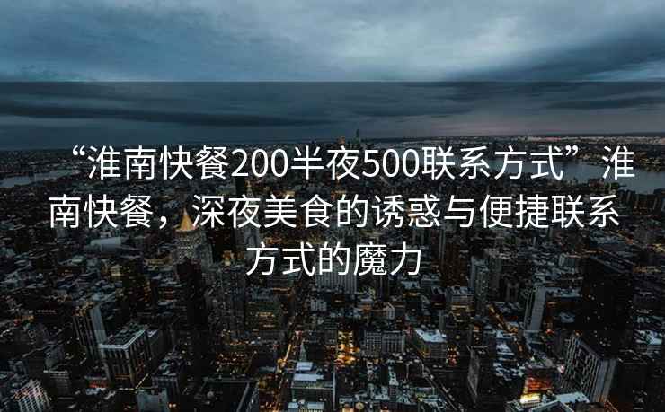 “淮南快餐200半夜500聯(lián)系方式”淮南快餐，深夜美食的誘惑與便捷聯(lián)系方式的魔力