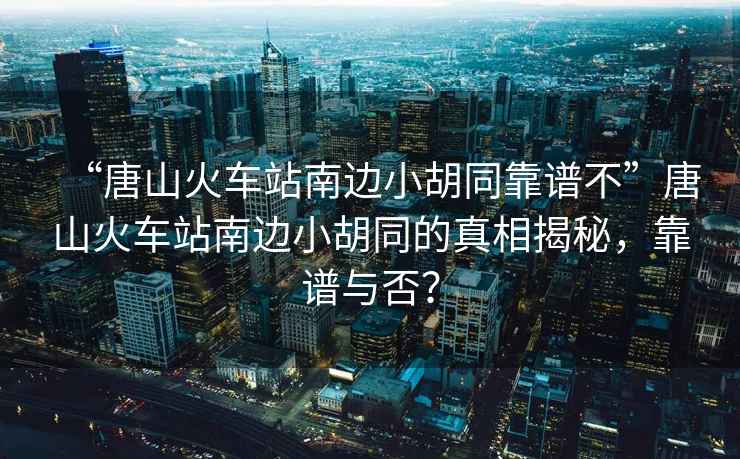 “唐山火車站南邊小胡同靠譜不”唐山火車站南邊小胡同的真相揭秘，靠譜與否？