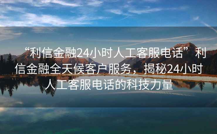 “利信金融24小時人工客服電話”利信金融全天候客戶服務(wù)，揭秘24小時人工客服電話的科技力量
