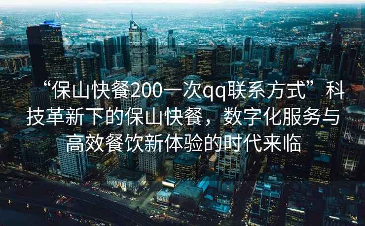 “保山快餐200一次qq聯(lián)系方式”科技革新下的保山快餐，數(shù)字化服務(wù)與高效餐飲新體驗的時代來臨