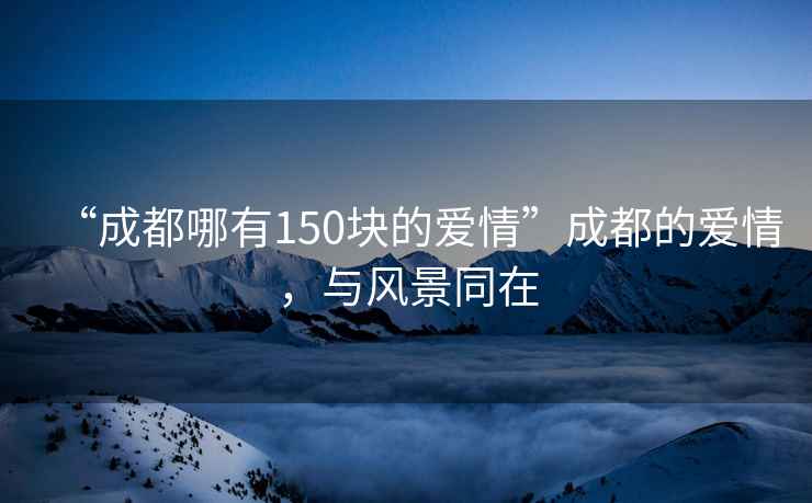 “成都哪有150塊的愛情”成都的愛情，與風(fēng)景同在