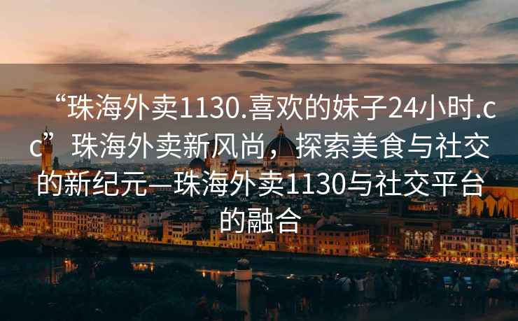 “珠海外賣1130.喜歡的妹子24小時.cc”珠海外賣新風(fēng)尚，探索美食與社交的新紀元—珠海外賣1130與社交平臺的融合
