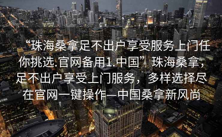“珠海桑拿足不出戶享受服務上門任你挑選.官網(wǎng)備用1.中國”珠海桑拿，足不出戶享受上門服務，多樣選擇盡在官網(wǎng)一鍵操作—中國桑拿新風尚