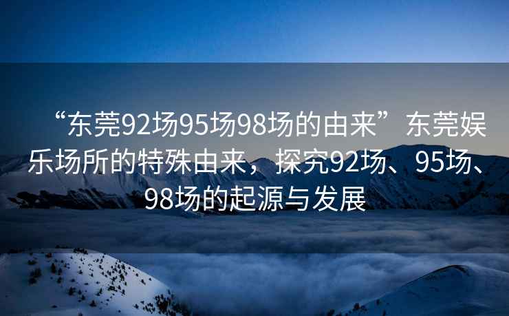“東莞92場(chǎng)95場(chǎng)98場(chǎng)的由來(lái)”東莞娛樂(lè)場(chǎng)所的特殊由來(lái)，探究92場(chǎng)、95場(chǎng)、98場(chǎng)的起源與發(fā)展