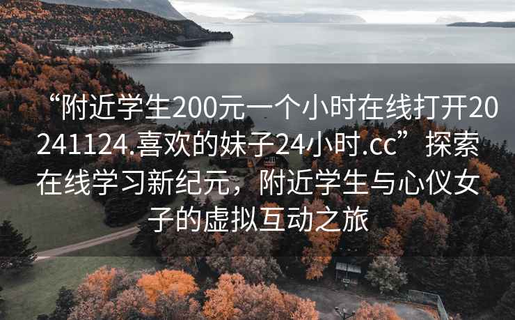 “附近學(xué)生200元一個(gè)小時(shí)在線打開(kāi)20241124.喜歡的妹子24小時(shí).cc”探索在線學(xué)習(xí)新紀(jì)元，附近學(xué)生與心儀女子的虛擬互動(dòng)之旅
