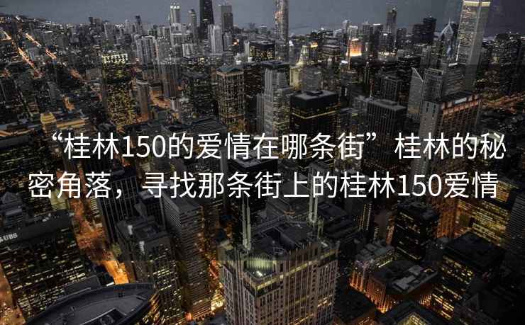 “桂林150的愛情在哪條街”桂林的秘密角落，尋找那條街上的桂林150愛情