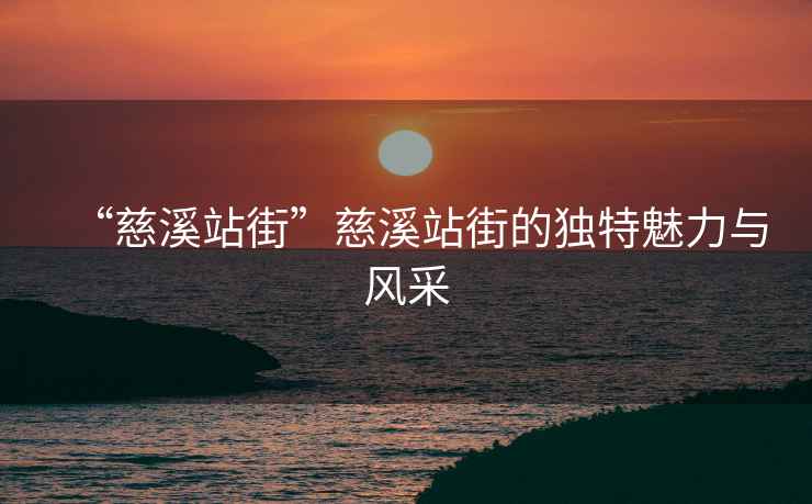 “慈溪站街”慈溪站街的獨(dú)特魅力與風(fēng)采