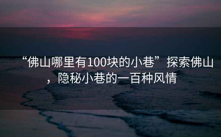 “佛山哪里有100塊的小巷”探索佛山，隱秘小巷的一百種風情