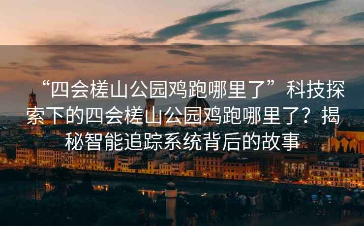 “四會槎山公園雞跑哪里了”科技探索下的四會槎山公園雞跑哪里了？揭秘智能追蹤系統(tǒng)背后的故事