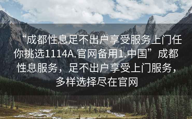 “成都性息足不出戶(hù)享受服務(wù)上門(mén)任你挑選1114A.官網(wǎng)備用1.中國(guó)”成都性息服務(wù)，足不出戶(hù)享受上門(mén)服務(wù)，多樣選擇盡在官網(wǎng)